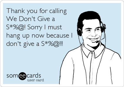 Thank you for calling
We Don't Give a
S*%@! Sorry I must
hang up now because I
don't give a S*%@!!!