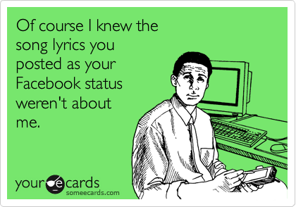Of course I knew the
song lyrics you
posted as your
Facebook status
weren't about
me.