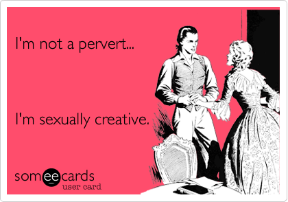
I'm not a pervert... 



I'm sexually creative.