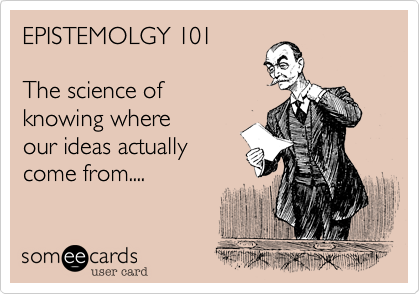 EPISTEMOLGY 101

The science of
knowing where
our ideas actually
come from....
