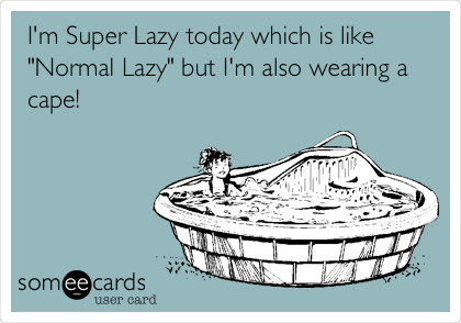 I'm Super Lazy today which is like
"Normal Lazy" but I'm also wearing a
cape!