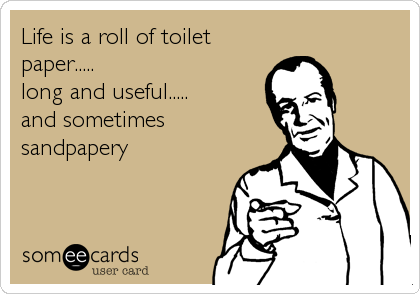 Life is a roll of toilet
paper.....
long and useful.....
and sometimes
sandpapery