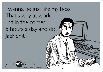 I wanna be just like my boss. 
That's why at work,
I sit in the corner 
8 hours a day and do
Jack Shit!!!