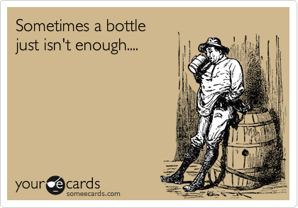 Sometimes a bottle 
just isn't enough....