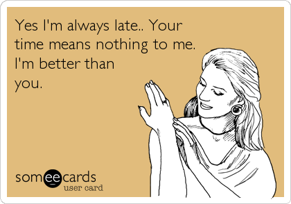 Yes I'm always late.. Your
time means nothing to me. 
I'm better than
you.