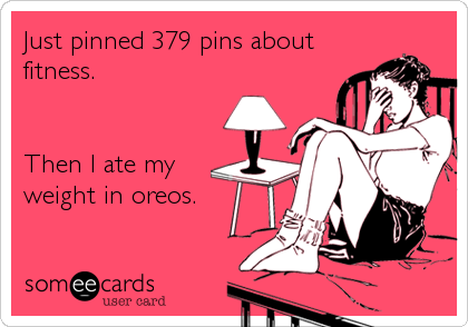 Just pinned 379 pins about
fitness.


Then I ate my
weight in oreos.