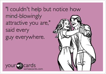 "I couldn't help but notice how mind-blowingly
attractive you are,"
said every
guy everywhere. 