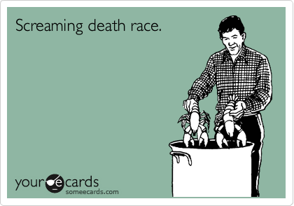 Screaming death race.