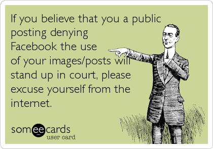 If you believe that you a public
posting denying
Facebook the use
of your images/posts will
stand up in court, please
excuse yourself from the
internet.