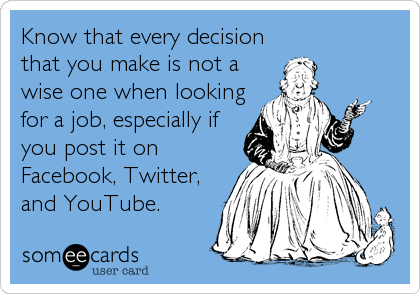 Know that every decision
that you make is not a
wise one when looking
for a job, especially if
you post it on
Facebook, Twitter,
and YouTube.