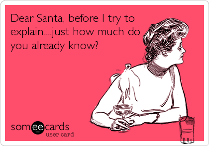 Dear Santa, before I try to 
explain....just how much do
you already know?