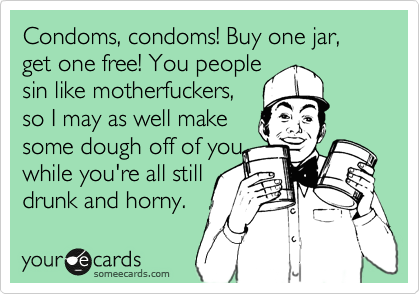 Condoms, condoms! Buy one jar, get one free! You people
sin like motherfuckers,
so I may as well make
some dough off of you
while you're all still
drunk and horny.