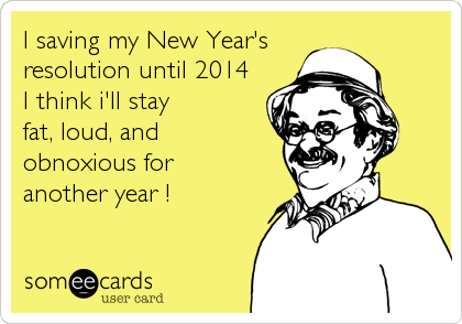 I saving my New Year's
resolution until 2014
I think i'll stay 
fat, loud, and
obnoxious for 
another year !