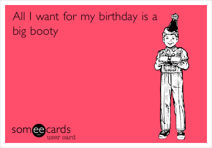 All I want for my birthday is a
big booty