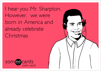 I hear you Mr. Sharpton, 
However,  we were
born in America and
already celebrate
Christmas