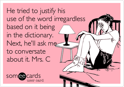 He tried to justify his
use of the word irregardless
based on it being
in the dictionary. 
Next, he'll ask me
to conversate
about it. Mrs. C