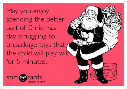 May you enjoy
spending the better
part of Christmas
day struggling to
unpackage toys that
the child will play with
for 5 minutes.