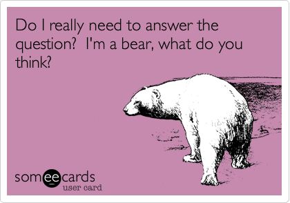 Do I really need to answer the question?  I'm a bear, what do you think?