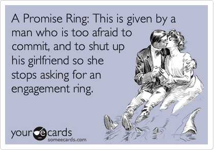 A Promise Ring: This is given by a man who is too afraid to
commit, and to shut up
his girlfriend so she
stops asking for an
engagement ring.