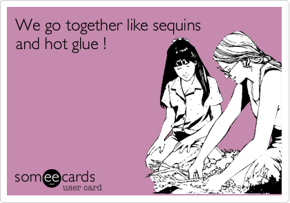 We go together like sequins
and hot glue !