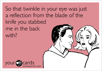 So that twinkle in your eye was just a reflection from the blade of the knife you stabbed
me in the back
with?