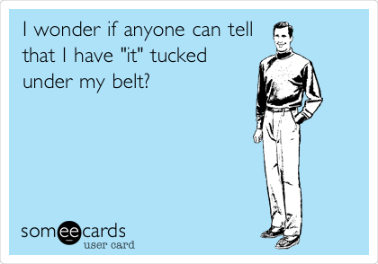I wonder if anyone can tell
that I have "it" tucked
under my belt? 
