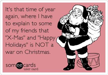 It's that time of year
again, where I have
to explain to some
of my friends that
"X-Mas" and "Happy
Holidays" is NOT a
war on Christmas.