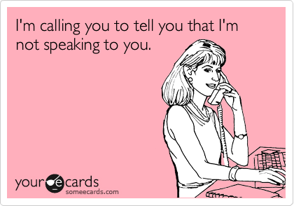 I'm calling you to tell you that I'm not speaking to you.