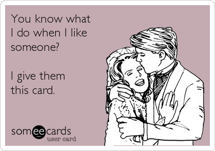 You know what 
I do when I like
someone? 

I give them 
this card.