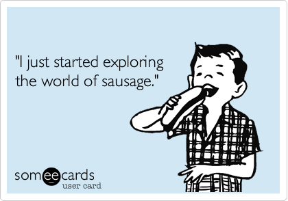 

"I just started exploring
the world of sausage."
