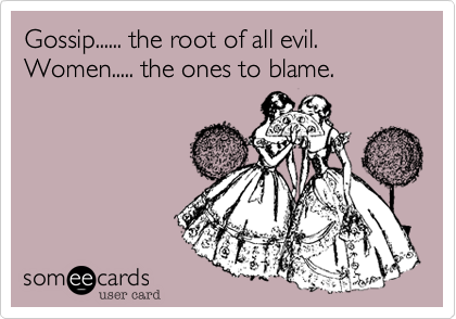 Gossip...... the root of all evil. Women..... the ones to blame.
