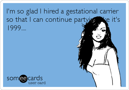 I'm so glad I hired a gestational carrier
so that I can continue partying like it's
1999....