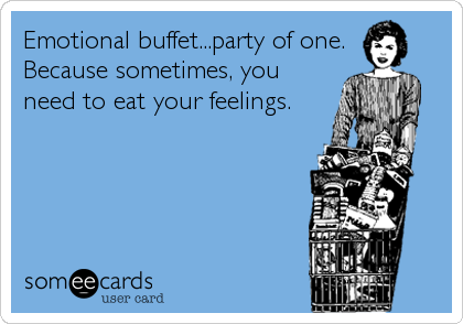 Emotional buffet...party of one.
Because sometimes, you
need to eat your feelings.