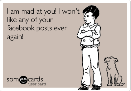 I am mad at you! I won't
like any of your
facebook post ever
again!