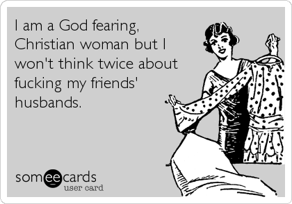 I am a God fearing,
Christian woman but I
won't think twice about
fucking my friends'
husbands.