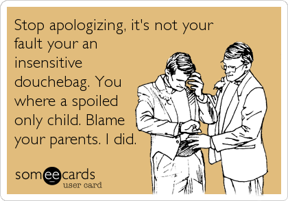 Stop apologizing, it's not your
fault your an
insensitive
douchebag. You
where a spoiled
only child. Blame
your parents. I did.