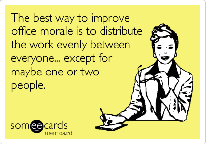 The best way to improve
office morale is to distribute
the work evenly between
everyone... except for
maybe one or two
people. 