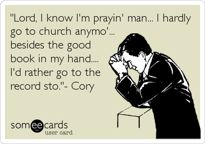 "Lord, I know I'm prayin' man... I hardly
go to church anymo'...
besides the good
book in my hand....
I'd rather go to the
record sto."- Cory