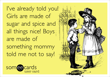 I've already told you!
Girls are made of
sugar and spice and
all things nice! Boys
are made of
something mommy
told me not to say!