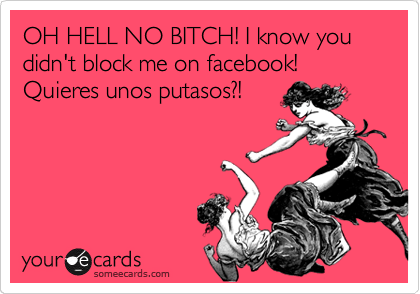 OH HELL NO BITCH! I know you didn't block me on facebook! Quieres unos putasos?!