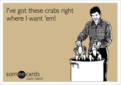 I've got these crabs right
where I want 'em!