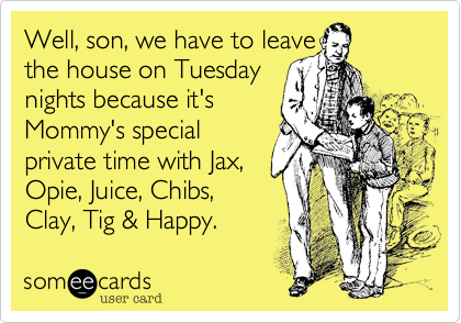 Well, son, we have to leave 
the house on Tuesday
nights because it's 
Mommy's special
private time with Jax, 
Opie, Juice, Chibs,
Clay, Tig & Happy.  