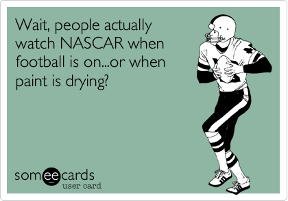 Wait, people actually watch
NASCAR when football is
on?