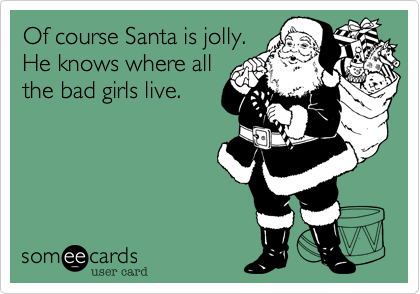 Of course Santa is jolly.
He knows where all 
the bad girls live.