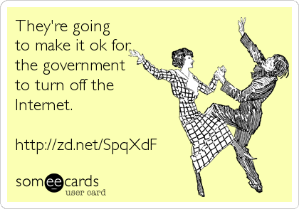 They're going
to make it ok for
the government
to turn off the
Internet. 

http://zd.net/SpqXdF