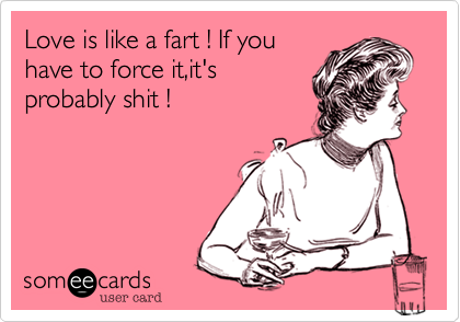 Love is like a fart ! If you
have to force it%2Cit's
probably shit !
