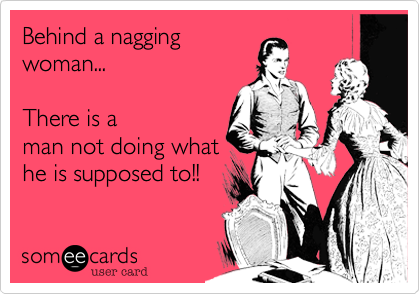 Behind a nagging
woman...  

There is a
man not doing what
he is supposed to!!