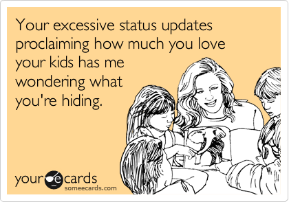 Your excessive status updates proclaiming how much you love
your kids has me 
wondering what
you're hiding.