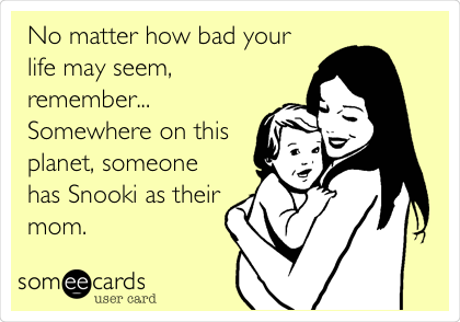 No matter how bad your
life may seem,
remember...
Somewhere on this
planet, someone
has Snooki as their
mom. 
