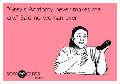 "Grey's Anatomy never makes me
cry." Said no woman ever.